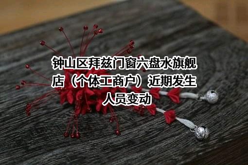 钟山区拜兹门窗六盘水旗舰店（个体工商户）近期发生人员变动