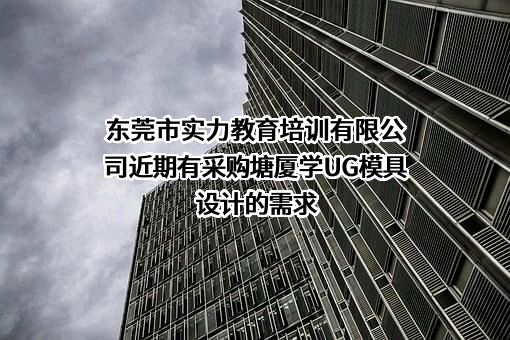 东莞市实力教育培训有限公司近期有采购塘厦学UG模具设计的需求