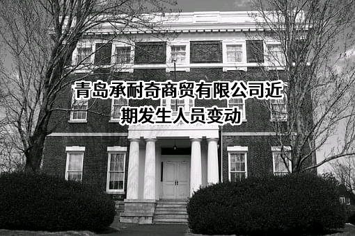 青岛承耐奇商贸有限公司近期发生人员变动