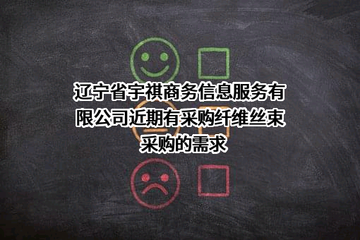 辽宁省宇祺商务信息服务有限公司近期有采购纤维丝束采购的需求