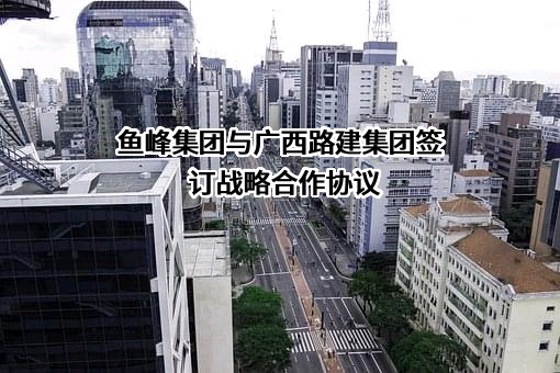 鱼峰集团与广西路建集团签订战略合作协议