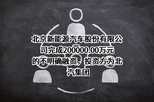 北京新能源汽车股份有限公司完成200000.00万元的不明确融资，投资方为北汽集团