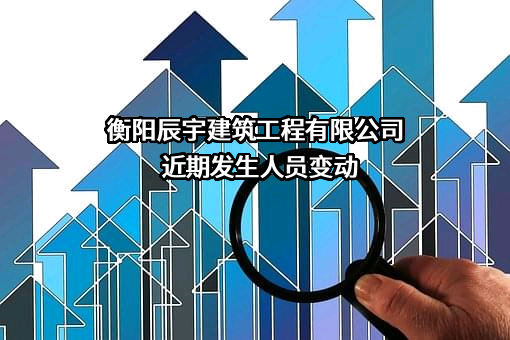 衡阳辰宇建筑工程有限公司近期发生人员变动
