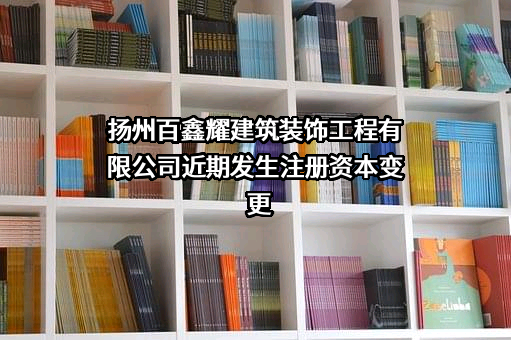 扬州百鑫耀建筑装饰工程有限公司近期发生注册资本变更