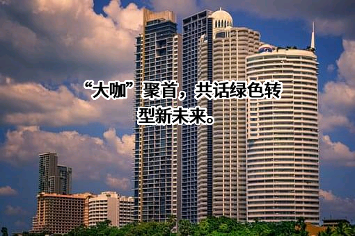 “大咖”聚首，共话绿色转型新未来。