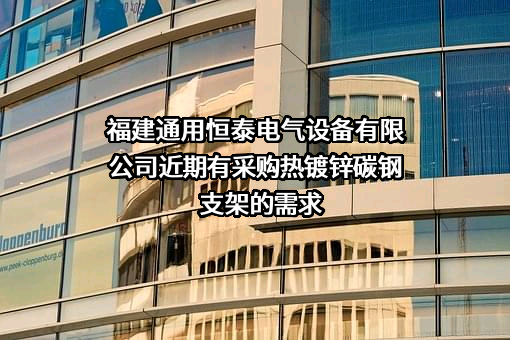 福建通用恒泰电气设备有限公司近期有采购热镀锌碳钢支架的需求