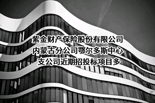 紫金财产保险股份有限公司内蒙古分公司鄂尔多斯中心支公司近期招投标项目多