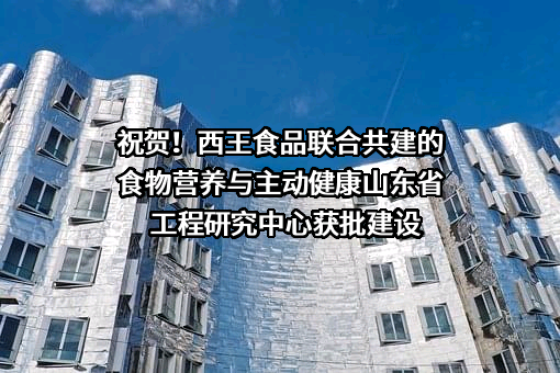 祝贺！西王食品联合共建的食物营养与主动健康山东省工程研究中心获批建设