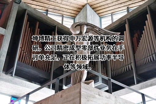 坤博精工获得申万宏源等机构的调研，公司精密成型零部件业务在手订单充足，正在积极拓展功率半导体等领域。