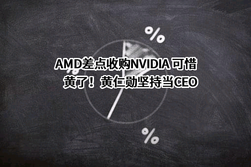 AMD差点收购NVIDIA 可惜黄了！黄仁勋坚持当CEO