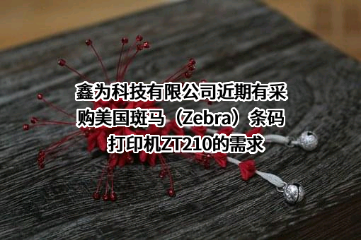 鑫为科技有限公司近期有采购美国斑马（Zebra）条码打印机ZT210的需求