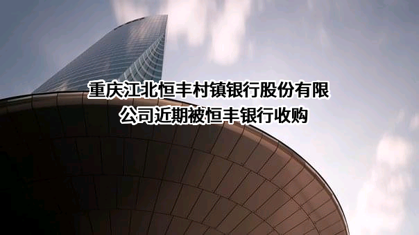 重庆江北恒丰村镇银行股份有限公司近期被恒丰银行收购