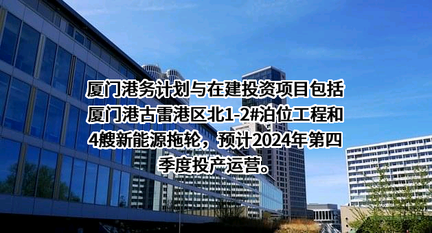 厦门港务计划与在建投资项目包括厦门港古雷港区北1-2#泊位工程和4艘新能源拖轮，预计2024年第四季度投产运营。