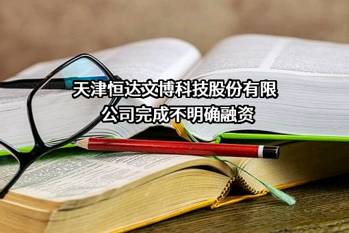 天津恒达文博科技股份有限公司完成不明确融资