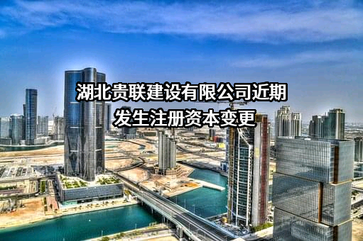 湖北贵联建设有限公司近期发生注册资本变更