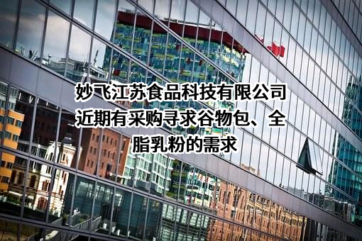 妙飞江苏食品科技有限公司近期有采购寻求谷物包、全脂乳粉的需求