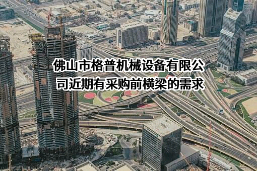 佛山市格普机械设备有限公司近期有采购前横梁的需求