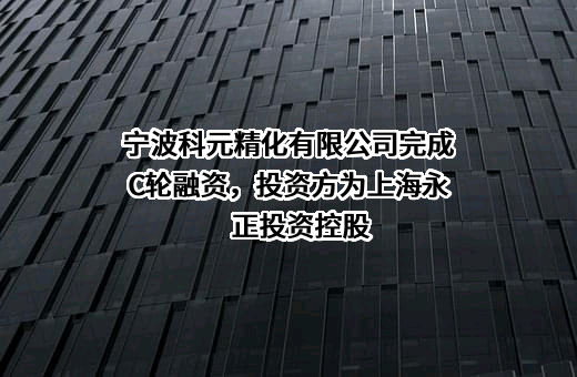 宁波科元精化有限公司完成C轮融资，投资方为上海永正投资控股