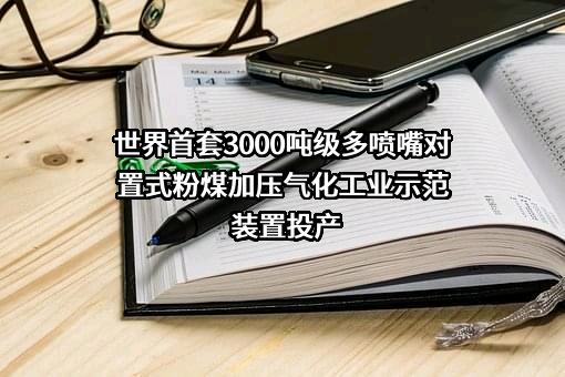 世界首套3000吨级多喷嘴对置式粉煤加压气化工业示范装置投产