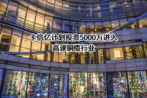 卡倍亿计划投资5000万进入高速铜缆行业