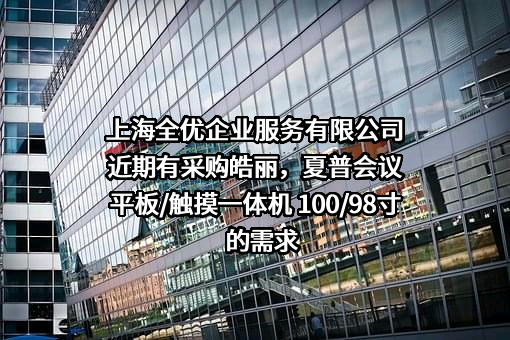 上海全优企业服务有限公司近期有采购皓丽，夏普会议平板/触摸一体机 100/98寸的需求