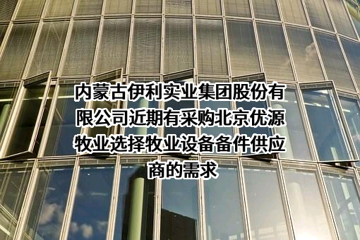 内蒙古伊利实业集团股份有限公司近期有采购北京优源牧业选择牧业设备备件供应商的需求