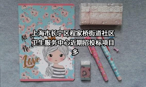 上海市长宁区程家桥街道社区卫生服务中心近期招投标项目多