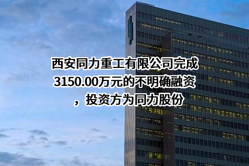 西安同力重工有限公司完成3150.00万元的不明确融资，投资方为同力股份