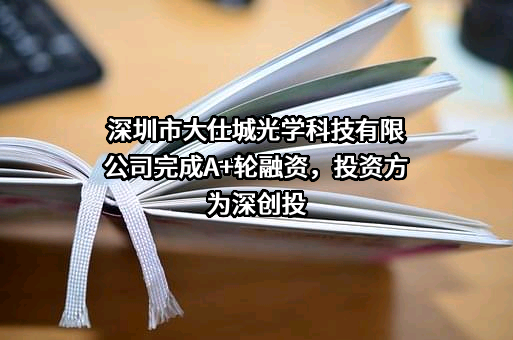 深圳市大仕城光学科技有限公司完成A+轮融资，投资方为深创投