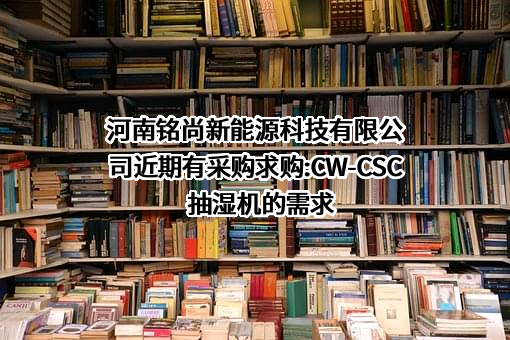 河南铭尚新能源科技有限公司近期有采购求购:CW-CSC抽湿机的需求