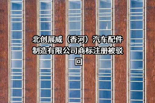 北创展威（香河）汽车配件制造有限公司商标注册被驳回