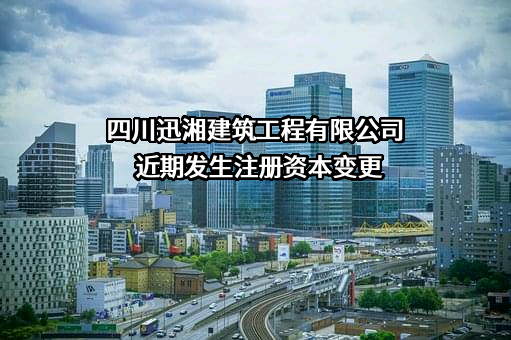 四川迅湘建筑工程有限公司近期发生注册资本变更