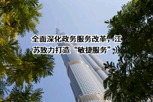 全面深化政务服务改革，江苏致力打造“敏捷服务”）