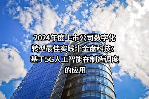 2024年度上市公司数字化转型最佳实践丨金盘科技：基于5G人工智能在制造调度的应用