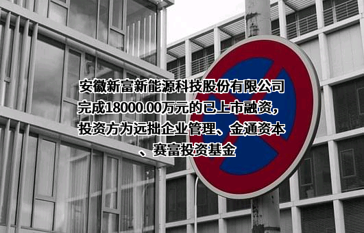安徽新富新能源科技股份有限公司完成18000.00万元的已上市融资，投资方为远拙企业管理、金通资本、赛富投资基金