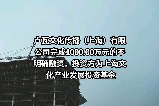 卢瓦文化传播（上海）有限公司完成1000.00万元的不明确融资，投资方为上海文化产业发展投资基金