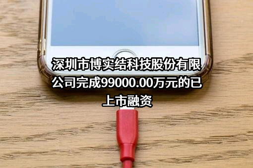 深圳市博实结科技股份有限公司完成99000.00万元的已上市融资