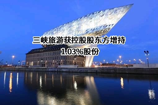 三峡旅游获控股股东方增持1.03%股份