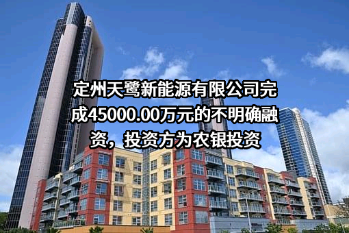 定州天鹭新能源有限公司完成45000.00万元的不明确融资，投资方为农银投资