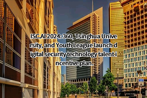 ISC.AI 2024: 360, Tsinghua University, and Youth League launch digital security technology talent incentive plan.