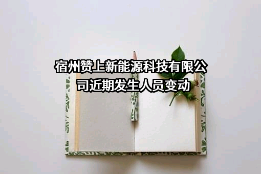 宿州赞上新能源科技有限公司近期发生人员变动