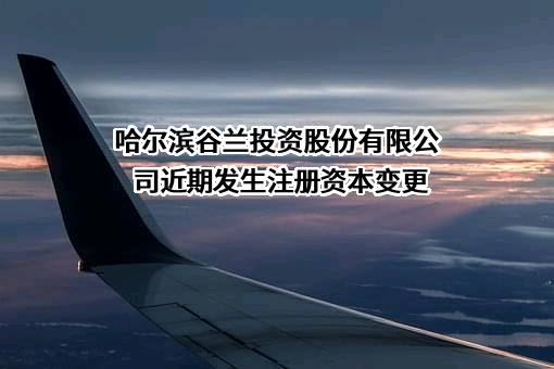 哈尔滨谷兰投资股份有限公司近期发生注册资本变更