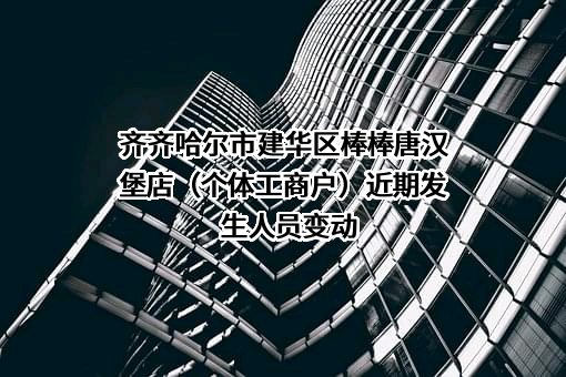 齐齐哈尔市建华区棒棒唐汉堡店（个体工商户）近期发生人员变动