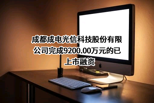 成都成电光信科技股份有限公司完成9200.00万元的已上市融资