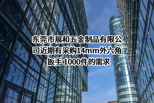 东莞市展和五金制品有限公司近期有采购14mm外六角扳手 1000件的需求