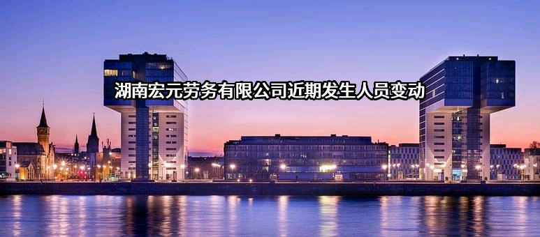 湖南宏元劳务有限公司近期发生人员变动