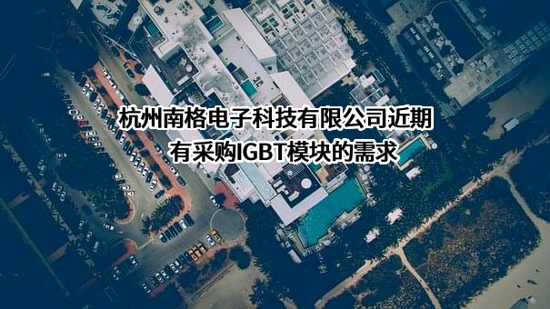 杭州南格电子科技有限公司近期有采购IGBT模块的需求