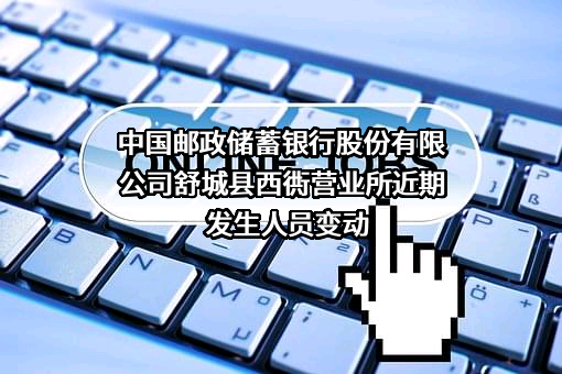 中国邮政储蓄银行股份有限公司舒城县西衖营业所近期发生人员变动
