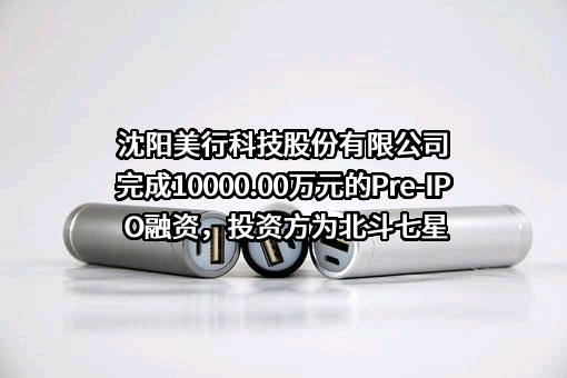 沈阳美行科技股份有限公司完成10000.00万元的Pre-IPO融资，投资方为北斗七星