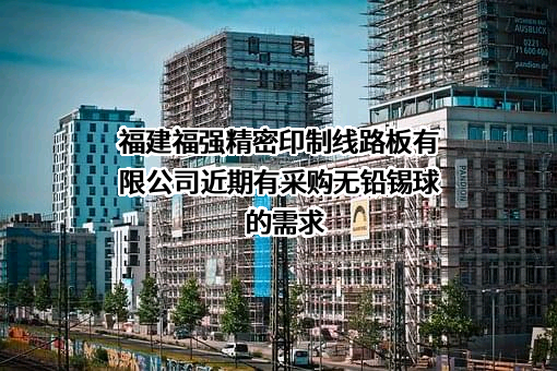 福建福强精密印制线路板有限公司近期有采购无铅锡球的需求